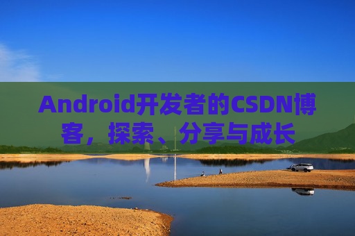 Android开发者的CSDN博客，探索、分享与成长